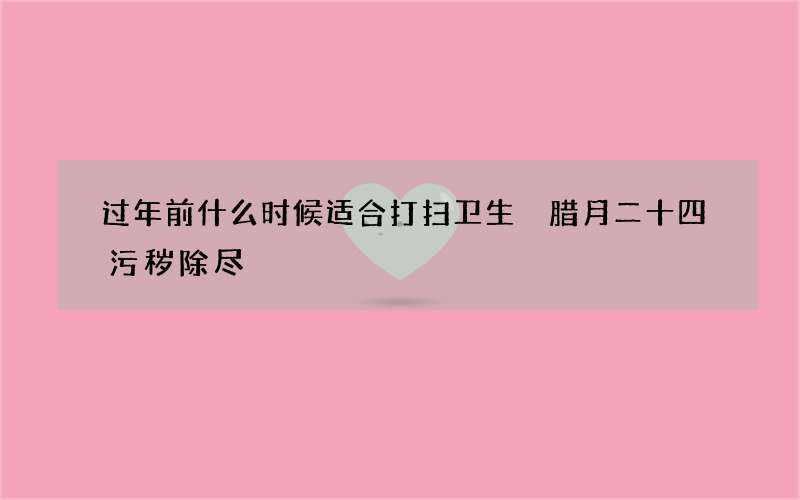 过年前什么时候适合打扫卫生 腊月二十四污秽除尽